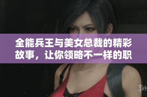 全能兵王与美女总裁的精彩故事，让你领略不一样的职场人生