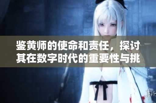鉴黄师的使命和责任，探讨其在数字时代的重要性与挑战