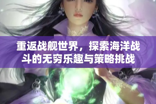 重返战舰世界，探索海洋战斗的无穷乐趣与策略挑战