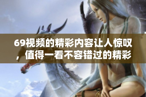 69视频的精彩内容让人惊叹，值得一看不容错过的精彩瞬间