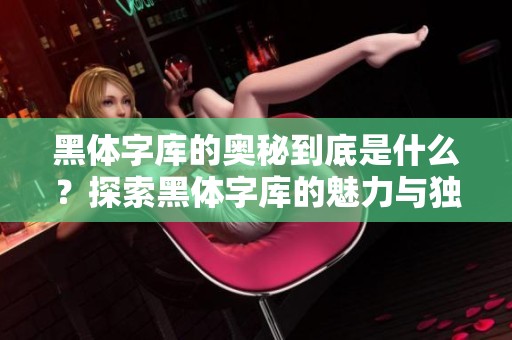 黑体字库的奥秘到底是什么？探索黑体字库的魅力与独特之处