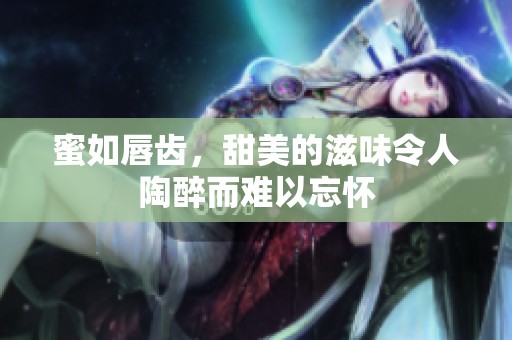 蜜如唇齿，甜美的滋味令人陶醉而难以忘怀