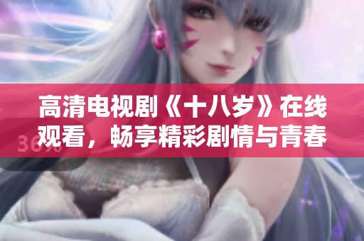 高清电视剧《十八岁》在线观看，畅享精彩剧情与青春岁月！