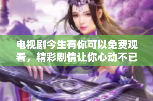 电视剧今生有你可以免费观看，精彩剧情让你心动不已