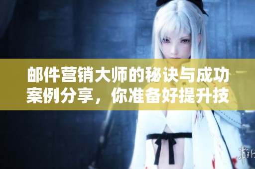 邮件营销大师的秘诀与成功案例分享，你准备好提升技能了吗