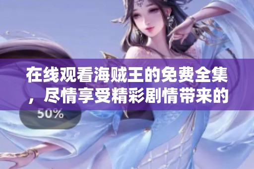 在线观看海贼王的免费全集，尽情享受精彩剧情带来的感动与冒险！