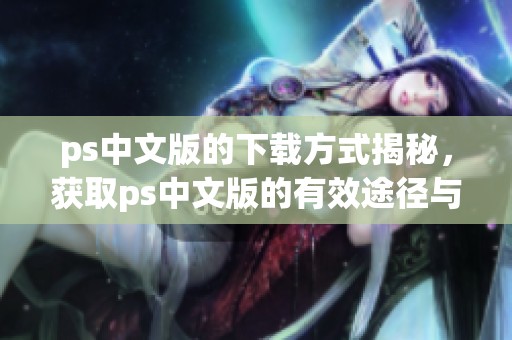ps中文版的下载方式揭秘，获取ps中文版的有效途径与技巧分享