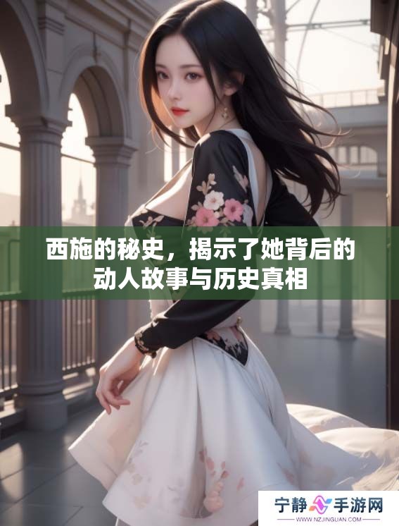 西施的秘史，揭示了她背后的动人故事与历史真相