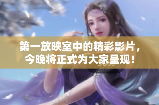 第一放映室中的精彩影片，今晚将正式为大家呈现！