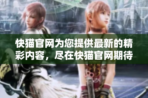 快猫官网为您提供最新的精彩内容，尽在快猫官网期待您的光临访问。
