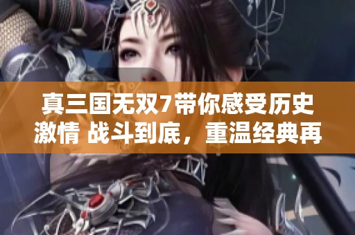 真三国无双7带你感受历史激情 战斗到底，重温经典再续传奇