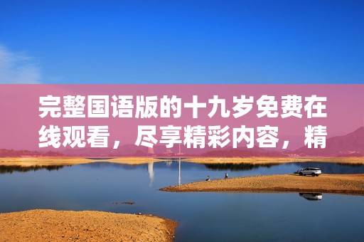 完整国语版的十九岁免费在线观看，尽享精彩内容，精彩不容错过！