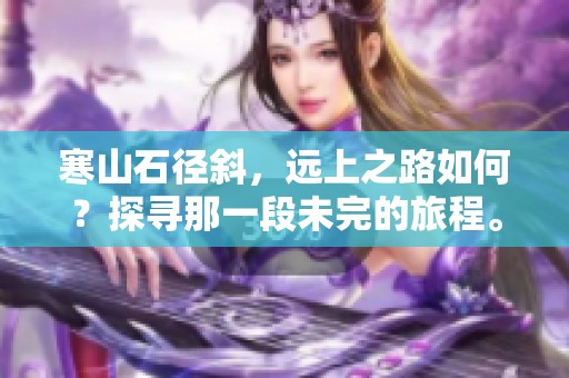 寒山石径斜，远上之路如何？探寻那一段未完的旅程。