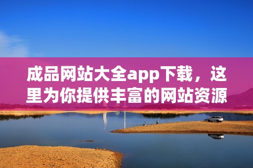 成品网站大全app下载，这里为你提供丰富的网站资源与应用下载服务！