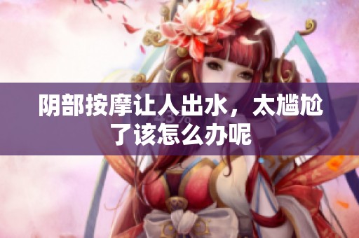 阴部按摩让人出水，太尴尬了该怎么办呢