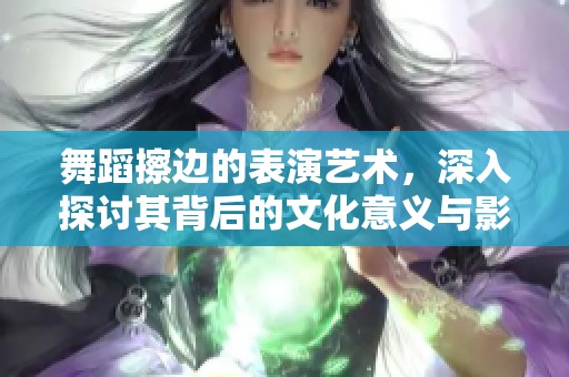 舞蹈擦边的表演艺术，深入探讨其背后的文化意义与影响