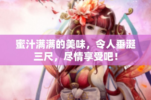 蜜汁满满的美味，令人垂涎三尺，尽情享受吧！
