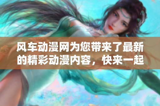 风车动漫网为您带来了最新的精彩动漫内容，快来一起探索吧！