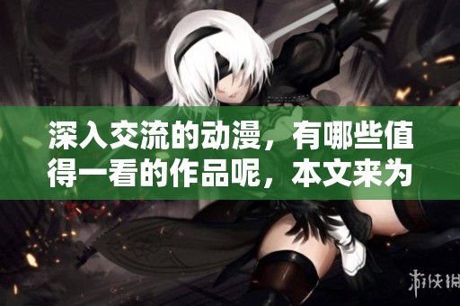 深入交流的动漫，有哪些值得一看的作品呢，本文来为大家推荐一下！