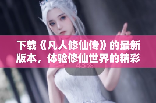 下载《凡人修仙传》的最新版本，体验修仙世界的精彩冒险与传奇故事