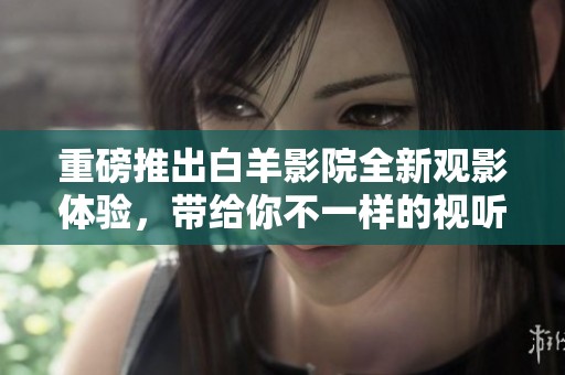 重磅推出白羊影院全新观影体验，带给你不一样的视听盛宴