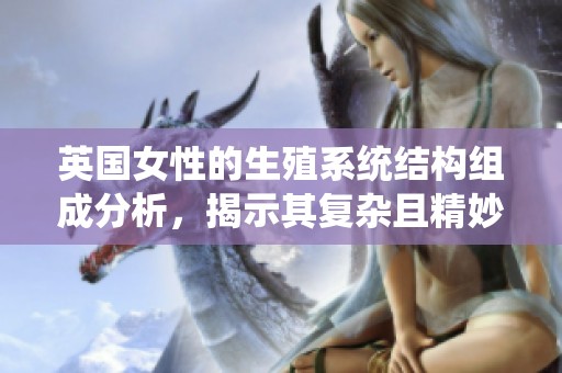 英国女性的生殖系统结构组成分析，揭示其复杂且精妙的构造与功能