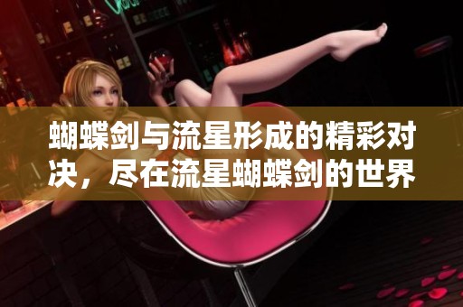 蝴蝶剑与流星形成的精彩对决，尽在流星蝴蝶剑的世界中探索