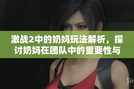 激战2中的奶妈玩法解析，探讨奶妈在团队中的重要性与作用