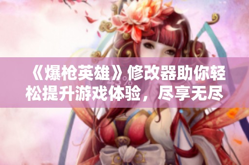 《爆枪英雄》修改器助你轻松提升游戏体验，尽享无尽乐趣与挑战