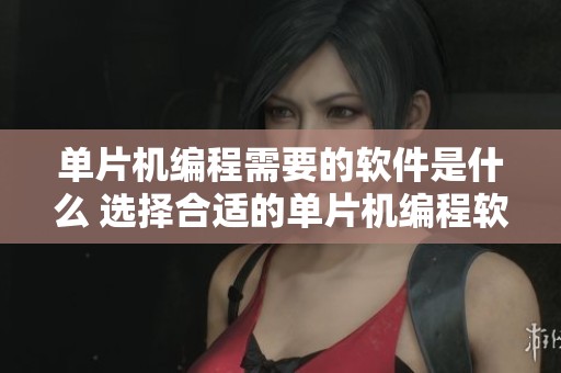 单片机编程需要的软件是什么 选择合适的单片机编程软件至关重要
