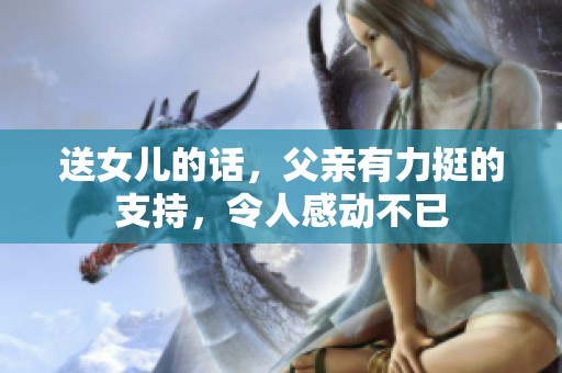 送女儿的话，父亲有力挺的支持，令人感动不已