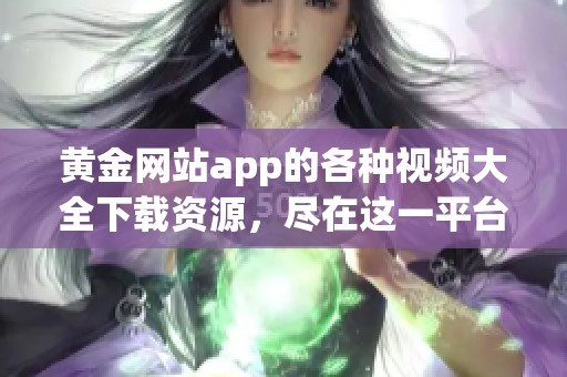 黄金网站app的各种视频大全下载资源，尽在这一平台等你来体验！
