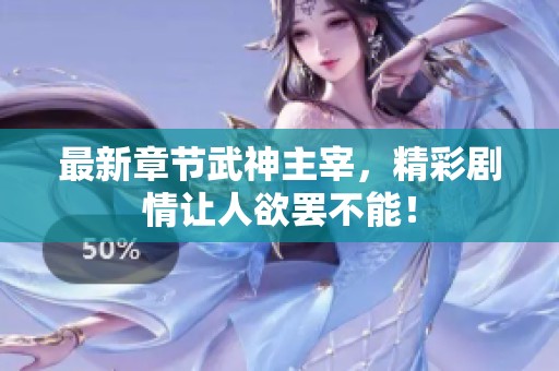 最新章节武神主宰，精彩剧情让人欲罢不能！