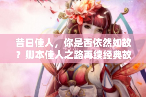 昔日佳人，你是否依然如故？卿本佳人之路再续经典故事与情缘