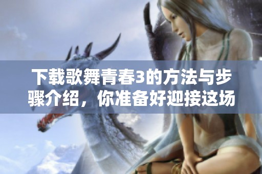 下载歌舞青春3的方法与步骤介绍，你准备好迎接这场音乐盛宴了吗