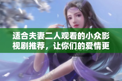 适合夫妻二人观看的小众影视剧推荐，让你们的爱情更加深厚