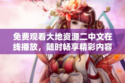 免费观看大地资源二中文在线播放，随时畅享精彩内容！