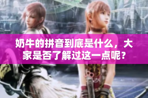 奶牛的拼音到底是什么，大家是否了解过这一点呢？