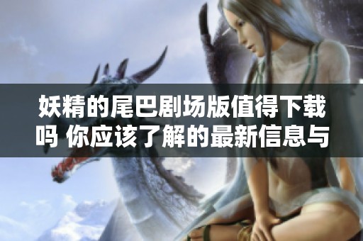 妖精的尾巴剧场版值得下载吗 你应该了解的最新信息与资源分享