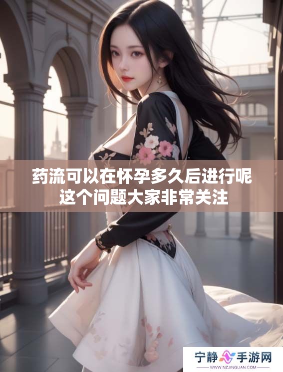 药流可以在怀孕多久后进行呢 这个问题大家非常关注