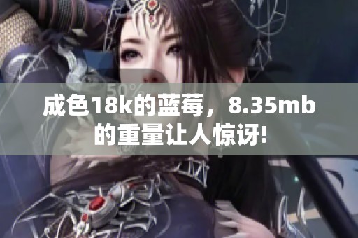 成色18k的蓝莓，8.35mb的重量让人惊讶!