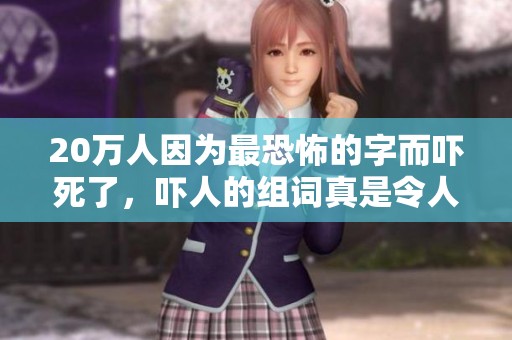 20万人因为最恐怖的字而吓死了，吓人的组词真是令人毛骨悚然。