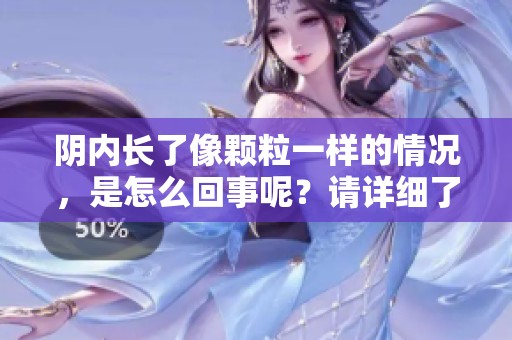 阴内长了像颗粒一样的情况，是怎么回事呢？请详细了解一下。