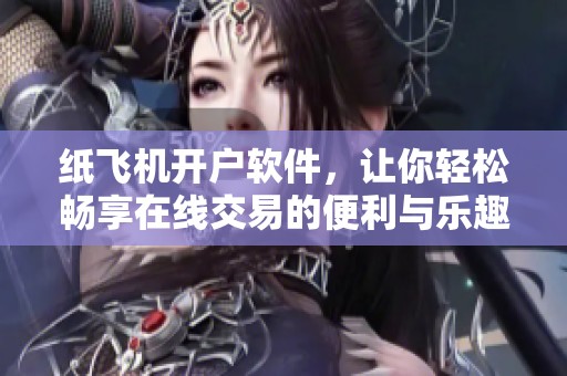 纸飞机开户软件，让你轻松畅享在线交易的便利与乐趣
