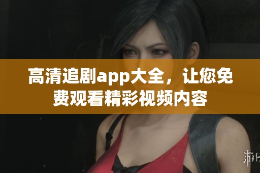 高清追剧app大全，让您免费观看精彩视频内容