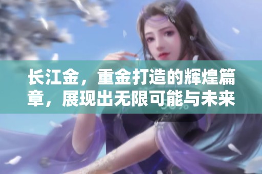 长江金，重金打造的辉煌篇章，展现出无限可能与未来希望