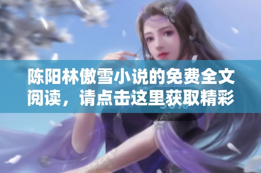 陈阳林傲雪小说的免费全文阅读，请点击这里获取精彩内容！