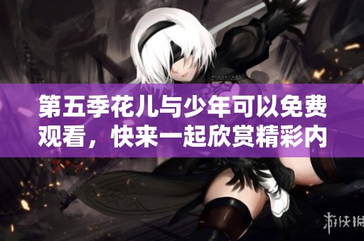 第五季花儿与少年可以免费观看，快来一起欣赏精彩内容吧！