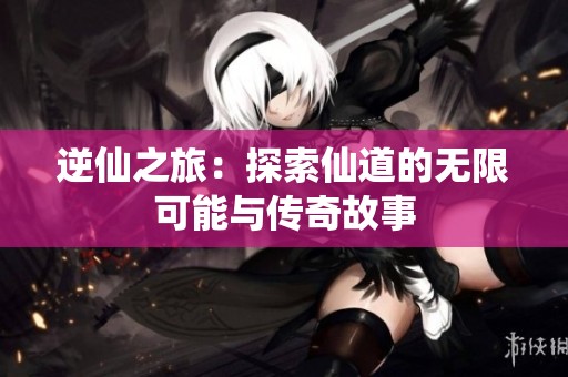 逆仙之旅：探索仙道的无限可能与传奇故事