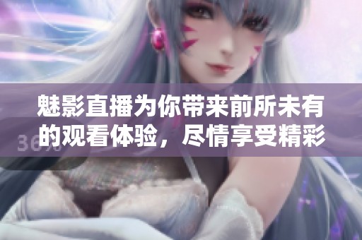 魅影直播为你带来前所未有的观看体验，尽情享受精彩内容的乐趣